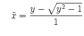 $\displaystyle \quad\tilde{x}=\frac{y-\sqrt{y^2-1}}{1}
$
