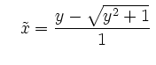 $\displaystyle \quad\tilde{x}=\frac{y-\sqrt{y^2+1}}{1}\,$