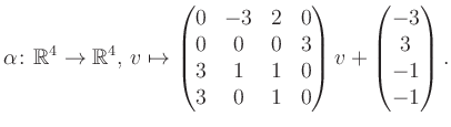 $\displaystyle \alpha\colon\mathbb{R}^4\to\mathbb{R}^4,\,v\mapsto \begin{pmatrix...
...1&1&0\\ 3&0&1&0 \end{pmatrix} v + \begin{pmatrix}-3\\ 3\\ -1\\ -1\end{pmatrix}.$