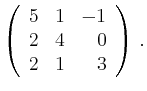 $\displaystyle \left(\begin{array}{*{3}{r}}
5 & 1 & -1\\
2 & 4 & 0\\
2 & 1 & 3\\
\end{array}\right)\,.$