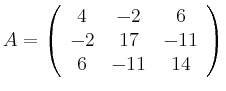 $\displaystyle A = \left( \begin{array}{ccc}
4 & -2 & 6 \\ -2 & 17 & -11 \\ 6 & -11 & 14
\end{array} \right)
$