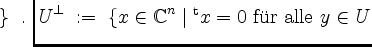 $\displaystyle U^\perp \; :=\; \{ x\in\mathbb{C}^n\; \vert\; \mathrm{$\bar{y}^\mathrm{t} x = 0$\ f''ur alle $y\in U$} \}\; .
$