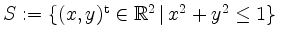 $ S:=\{(x,y)^\mathrm{t} \in \mathbb{R}^2 \,\vert\,x^2+y^2\leq 1\}\ $