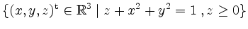 $\displaystyle \{ (x,y,z)^\mathrm{t}\in\mathbb{R}^3\; \vert\; z + x^2 + y^2 = 1\; , z\ge 0\}
$