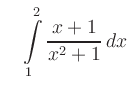 $\displaystyle \quad \int\limits_1^2 \dfrac{x+1}{x^2+1}\,dx
$