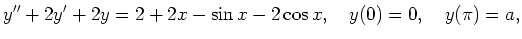 $\displaystyle y''+2y'+2y=2+2x-\sin x-2\cos x, \quad y(0)=0, \quad y(\pi)=a,$