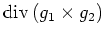 $ \mathrm{div} \left(g_1\times g_2\right)$