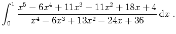 $ \mbox{$\displaystyle
\int_0^1 \frac{x^5 - 6x^4 + 11x^3 - 11x^2 + 18x + 4}{x^4 - 6x^3 + 13x^2 - 24 x + 36}\,{\mbox{d}}x\; .
$}$