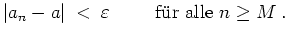 $ \mbox{$\displaystyle
\vert a_n - a\vert \; < \; \varepsilon \hspace*{1cm} {\mbox{f\uml ur alle {$\mbox{$n\geq M$}$}}}\; .
$}$