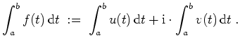 $ \mbox{$\displaystyle
\int_a^b f(t)\, {\mbox{d}}t \; :=\; \int_a^b u(t)\, {\mbox{d}}t + \mathrm{i}\cdot\int_a^b v(t)\, {\mbox{d}}t\; .
$}$