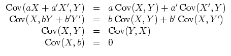 $ \mbox{$\displaystyle
\begin{array}{rcl}
{\operatorname{Cov}}(aX + a'X' , Y)...
...torname{Cov}}(Y,X) \\
{\operatorname{Cov}}(X,b) & = & 0 \\
\end{array} $}$