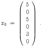 $\displaystyle x_0 \; =\; \left(\begin{array}{r}5\\ 0\\ 5\\ 0\\ 3\\ 0\end{array}\right)\;.
$