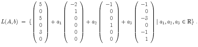 $\displaystyle L(A,b) \;=\;
\{ \left(\begin{array}{r} 5\\ 0\\ 5\\ 0\\ 3\\ 0\end...
...\\ 0\\ -3\\ 0\\ -1\\ 1\end{array}\right)
\vert\; a_1,a_2,a_3\in\mathbb{R}\}\;.
$