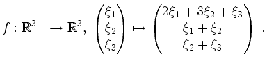 $\displaystyle f:\mathbb{R}^3\longrightarrow\mathbb{R}^3,\; \begin{pmatrix}\xi_1...
...\begin{pmatrix}2\xi_1+3\xi_2+\xi_3\\ \xi_1+\xi_2\\ \xi_2+\xi_3\end{pmatrix}\;.
$