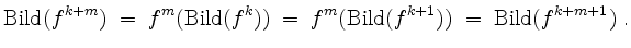 $\displaystyle \operatorname{Bild}(f^{k+m}) \;=\; f^m(\operatorname{Bild}(f^k)) \;=\; f^m(\operatorname{Bild}(f^{k+1})) \;=\; \operatorname{Bild}(f^{k+m+1}) \;.
$