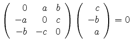 $ \left(\begin{array}{rrr}0&a&b\\ -a&0&c\\ -b&-c&0\end{array}\right)\left(\begin{array}{r}c\\ -b\\ a\end{array}\right) = 0$