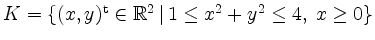 $ K=\{(x,y)^\mathrm{t}\in\mathbb{R}^2\,\vert\, 1\leq x^2+y^2\leq 4,\; x\geq 0\}$