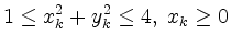 $\displaystyle 1\leq x_k^2+y_k^2\leq 4,\; x_k\geq 0
$