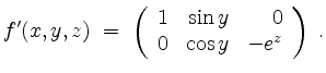 $\displaystyle f'(x,y,z) \;=\; \left(\begin{array}{rrr} 1 & \sin y & 0\\ 0 & \cos y & -e^z\end{array}\right)\;.
$