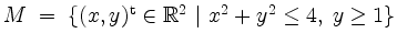 $ M\;=\;\{(x,y)^\mathrm{t}\in\mathbb{R}^2\ \vert\ x^2+y^2\leq 4,\; y\geq 1\}$