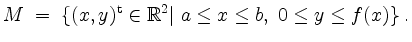 $\displaystyle M \;=\; \{(x,y)^\mathrm{t}\in\mathbb{R}^2\vert\; a\leq x\leq b,\; 0\leq y\leq f(x)\}\;.
$