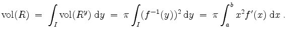 $\displaystyle \mathrm{vol}(R)
\;=\; \int_I \mathrm{vol}(R^y)\;\mathrm{d}y
\;=\;...
...\int_I (f^{-1}(y))^2\;\mathrm{d}y
\;=\; \pi\int_a^b x^2 f'(x)\;\mathrm{d} x\;.
$