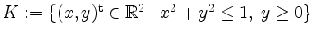 $ K := \{ (x,y)^\mathrm{t} \in \mathbb{R}^2 \; \vert\; x^2 + y^2 \leq 1,\; y \geq 0 \}$