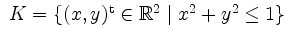 $ \;K=\{(x,y)^\mathrm{t} \in \mathbb{R}^2 \;\vert\;x^2+y^2\leq 1\}\;$