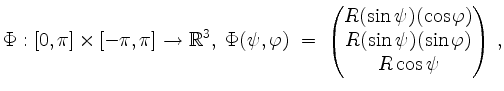 $\displaystyle \Phi:[0,\pi]\times[-\pi,\pi]\to\mathbb{R}^3,\;
\Phi(\psi,\varphi...
...in\psi)(\cos\varphi)\\ R(\sin\psi)(\sin\varphi)\\ R\cos\psi \end{pmatrix} \, ,
$