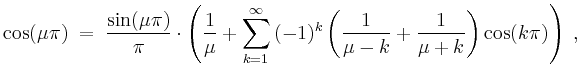 $\displaystyle \cos(\mu\pi)\;=\;\frac{\sin(\mu\pi)}{\pi}\cdot\left(\frac{1}{\mu}...
...infty{(-1)^k\left(\frac{1}{\mu-k}+\frac{1}{\mu+k}\right)}\cos(k\pi)\right)\; ,
$