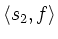 $\displaystyle \left<s_2,f\right>$