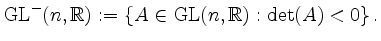 $\displaystyle \operatorname{GL}^-(n,\mathbb{R}):=\left\{A\in\operatorname{GL}(n,\mathbb{R}):\det(A)<0\right\}.$