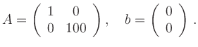 $\displaystyle A = \left(\begin{array}{cc} 1&0 \\ 0&100
\end{array}\right),\quad
b = \left(\begin{array}{c} 0 \\ 0
\end{array}\right)
\,.
$