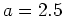 $ \mbox{$a=2.5$}$