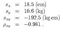 $ \mbox{$\displaystyle
\begin{array}{rcl}
s_x & = & 18.5{\mbox{ (cm)}} \\
s_y...
...= & -192.5{\mbox{ (kg\,cm)}} \\
\rho_{xy} & = & -0.981\; . \\
\end{array}$}$