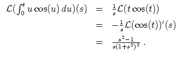 $ \mbox{$\displaystyle
\begin{array}{rcl}
{\operatorname{\mathcal{L}}}(\int_0...
...s)\vspace*{2mm} \\
& = & \frac{s^2 - 1}{s(1+s^2)^2}\; . \\
\end{array} $}$