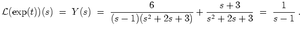 $ \mbox{$\displaystyle
{\operatorname{\mathcal{L}}}(\exp(t))(s) \; =\; Y(s) \; =\; \frac{6}{(s-1)(s^2+2s+3)} + \frac{s+3}{s^2+2s+3} \; =\; \frac{1}{s-1}\; .
$}$