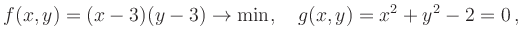 $\displaystyle f(x,y)=(x-3)(y-3)\rightarrow\min,\quad
g(x,y)= x^2+y^2-2=0
\,,
$