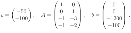 $\displaystyle c = \begin{pmatrix}- 50 \\ - 100 \end{pmatrix},\quad
A = \begin{...
...d{pmatrix},\quad
b = \begin{pmatrix}0\\ 0\\ -1200 \\ -100 \end{pmatrix} \, .
$