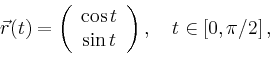 \begin{displaymath}
\vec{r}(t)=\left(
\begin{array}{c}
\cos t \\ \sin t\\
\end{array}\right),\quad t\in [0,\pi/2]\,,
\end{displaymath}