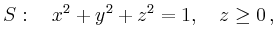 $\displaystyle S:\quad x^2+y^2+z^2=1,\quad z\geq 0\,,
$