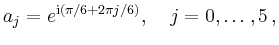 $\displaystyle a_j=e^{\mathrm{i}(\pi/6+2\pi j/6)},\quad j=0,\ldots,5\,,
$