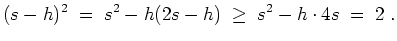 $ \mbox{$\displaystyle
(s-h)^2 \; =\; s^2 - h (2s - h) \; \geq \; s^2 - h\cdot 4s \; =\; 2\; .
$}$