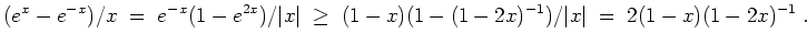 $ \mbox{$\displaystyle
(e^x - e^{-x})/x \;=\; e^{-x}(1 - e^{2x})/\vert x\vert\;\geq\; (1-x)(1 - (1 - 2x)^{-1})/\vert x\vert
\; =\; 2(1-x)(1-2x)^{-1}\; .
$}$