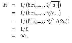 $ \mbox{$\displaystyle
\begin{array}{rcl}
R
&=& 1/(\overline {\lim}_{n\to\infty...
...ty}\sqrt[2n]{1/(2n)!}\vspace*{1mm}\\
&=& 1/0\\
&=& \infty\; .
\end{array}$}$