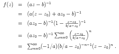 $ \mbox{$\displaystyle
\begin{array}{rcl}
f(z)
& = & (az - b)^{-1} \vspace*{2mm...
...& \sum_{n = 0}^\infty (-1/a)(b/a - z_0)^{-n-1} (z-z_0)^n \; .\\
\end{array}$}$