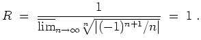 $ \mbox{$\displaystyle
R\;=\; \frac{1}{\overline {\lim}_{n\to\infty}\sqrt[n]{\vert(-1)^{n+1}/n\vert}} \;=\; 1 \;.
$}$