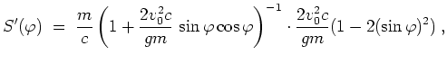 $ \mbox{$\displaystyle
S'(\varphi )
\; = \; \frac{m}{c} \left(1 + \frac{2v_0^2...
...os\varphi \right)^{-1} \cdot \frac{2v_0^2 c}{gm} (1 - 2(\sin\varphi )^2)\; ,
$}$