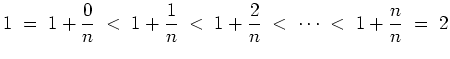 $ \mbox{$\displaystyle
1 \; =\; 1+\frac{0}{n} \; <\; 1+\frac{1}{n} \; <\; 1+\frac{2}{n} \; <\; \cdots \; <\; 1+\frac{n}{n} \; =\; 2
$}$