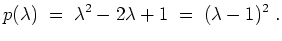 $ \mbox{$\displaystyle
p(\lambda) \;=\; \lambda^2-2\lambda+1 \;=\; (\lambda-1)^2 \;.
$}$